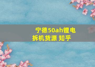 宁德50ah锂电 拆机货源 知乎